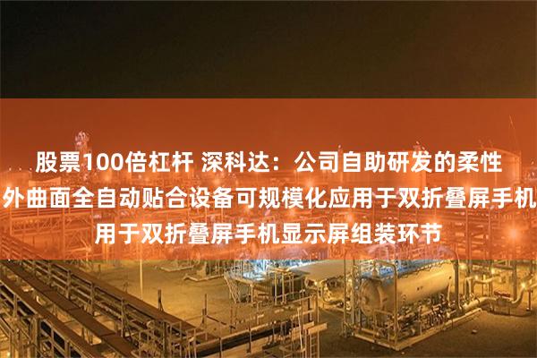 股票100倍杠杆 深科达：公司自助研发的柔性盖板贴合设备与外曲面全自动贴合设备可规模化应用于双折叠屏手机显示屏组装环节