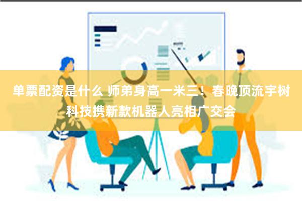 单票配资是什么 师弟身高一米三！春晚顶流宇树科技携新款机器人亮相广交会