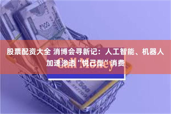 股票配资大全 消博会寻新记：人工智能、机器人加速渗透“悦己型”消费