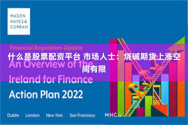 什么是股票配资平台 市场人士：烧碱期货上涨空间有限