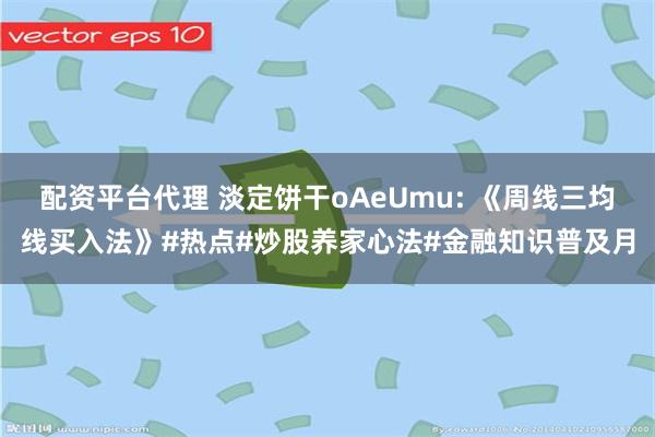 配资平台代理 淡定饼干oAeUmu: 《周线三均线买入法》#热点#炒股养家心法#金融知识普及月