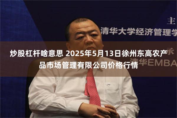 炒股杠杆啥意思 2025年5月13日徐州东高农产品市场管理有限公司价格行情