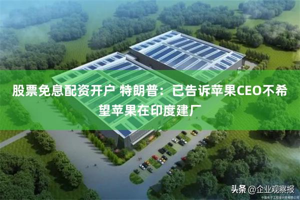 股票免息配资开户 特朗普：已告诉苹果CEO不希望苹果在印度建厂