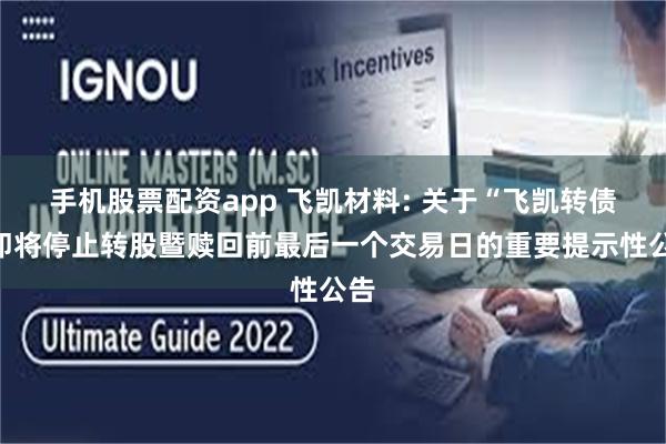 手机股票配资app 飞凯材料: 关于“飞凯转债”即将停止转股暨赎回前最后一个交易日的重要提示性公告