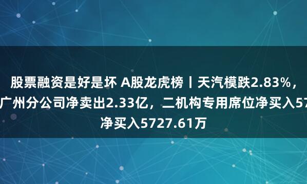 股票融资是好是坏 A股龙虎榜丨天汽模跌2.83%，中原证券广州分公司净卖出2.33亿，二机构专用席位净买入5727.61万