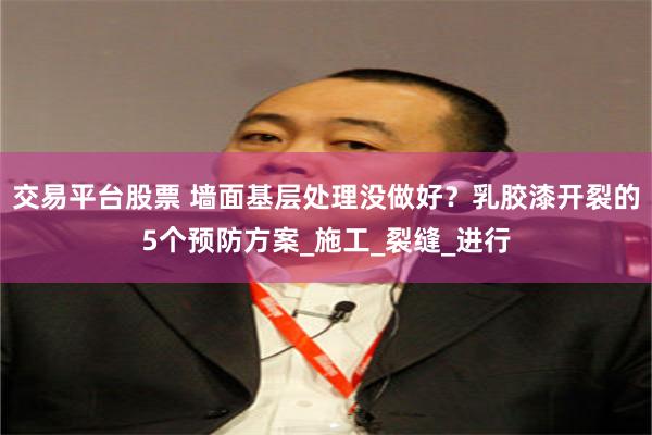 交易平台股票 墙面基层处理没做好？乳胶漆开裂的5个预防方案_施工_裂缝_进行