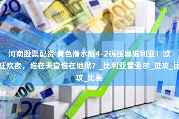 河南股票配资 黄色潜水艇4-2碾压塞维利亚！欧冠狂欢夜，谁在天堂谁在地狱？_比利亚雷亚尔_进攻_比赛