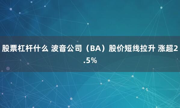 股票杠杆什么 波音公司（BA）股价短线拉升 涨超2.5%