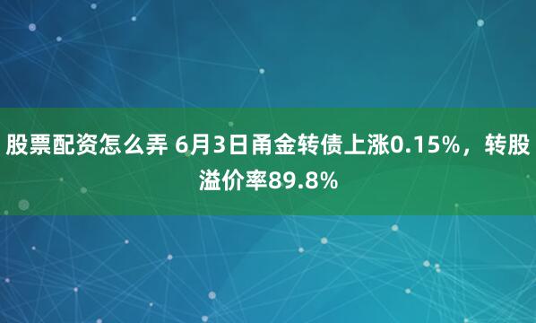 股票配资怎么弄 6月3日甬金转债上涨0.15%，转股溢价率89.8%