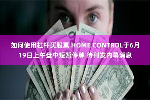 如何使用杠杆买股票 HOME CONTROL于6月19日上午盘中短暂停牌 待刊发内幕消息