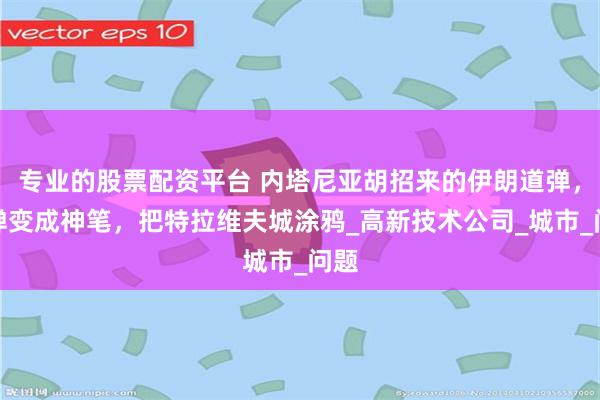 专业的股票配资平台 内塔尼亚胡招来的伊朗道弹，导弹变成神笔，把特拉维夫城涂鸦_高新技术公司_城市_问题