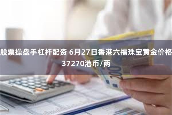 股票操盘手杠杆配资 6月27日香港六福珠宝黄金价格37270港币/两