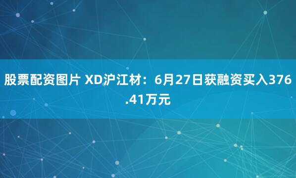 股票配资图片 XD沪江材：6月27日获融资买入376.41万元