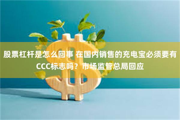 股票杠杆是怎么回事 在国内销售的充电宝必须要有CCC标志吗？市场监管总局回应