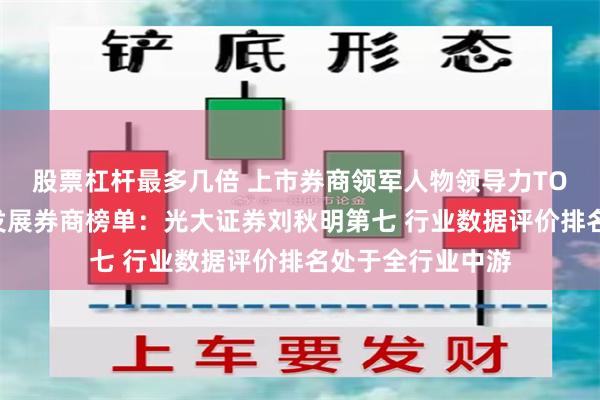 股票杠杆最多几倍 上市券商领军人物领导力TOP榜丨行业特色发展券商榜单:光大证券刘秋明第七 行业数据评价排名处于全行业中游