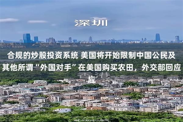 合规的炒股投资系统 美国将开始限制中国公民及其他所谓“外国对手”在美国购买农田，外交部回应