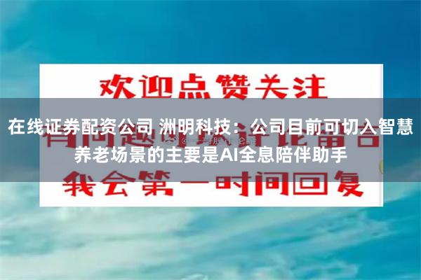在线证券配资公司 洲明科技:公司目前可切入智慧养老场景的主要是AI全息陪伴助手