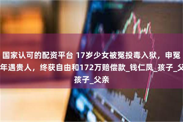 国家认可的配资平台 17岁少女被冤投毒入狱,申冤13年遇贵人,终获自由和172万赔偿款_钱仁凤_孩子_父亲