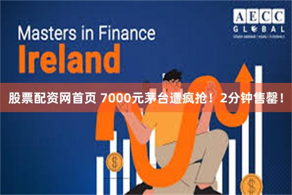 股票配资网首页 7000元茅台遭疯抢！2分钟售罄！