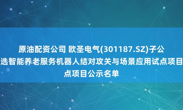 原油配资公司 欧圣电气(301187.SZ)子公司产品入选智能养老服务机器人结对攻关与场景应用试点项目公示名单