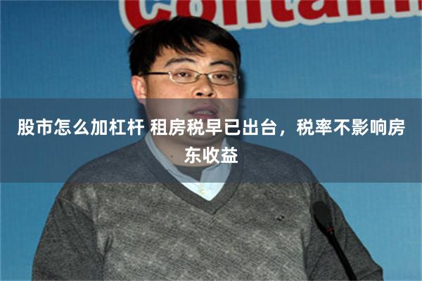 股市怎么加杠杆 租房税早已出台，税率不影响房东收益