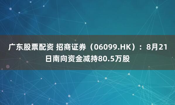 广东股票配资 招商证券（06099.HK）：8月21日南向资金减持80.5万股