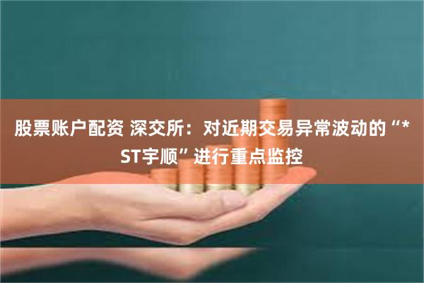 股票账户配资 深交所：对近期交易异常波动的“*ST宇顺”进行重点监控