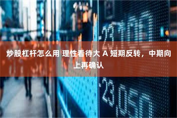 炒股杠杆怎么用 理性看待大 A 短期反转，中期向上再确认