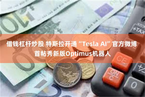 借钱杠杆炒股 特斯拉开通“Tesla AI”官方微博 首帖秀新版Optimus机器人
