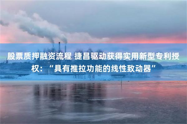 股票质押融资流程 捷昌驱动获得实用新型专利授权：“具有推拉功能的线性致动器”