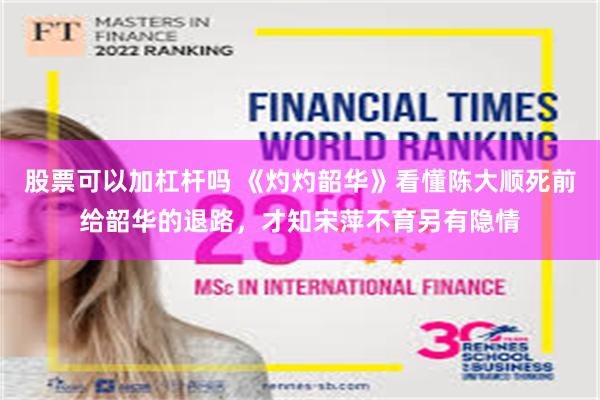 股票可以加杠杆吗 《灼灼韶华》看懂陈大顺死前给韶华的退路，才知宋萍不育另有隐情