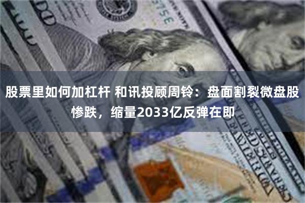 股票里如何加杠杆 和讯投顾周铃：盘面割裂微盘股惨跌，缩量2033亿反弹在即