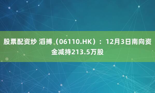股票配资炒 滔搏（06110.HK）：12月3日南向资金减持213.5万股