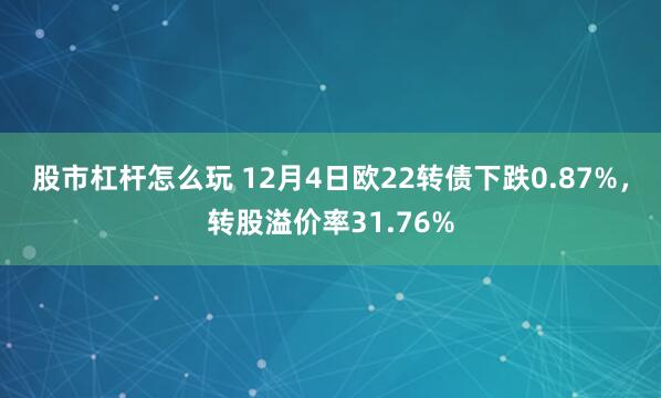 股市杠杆怎么玩 12月4日欧22转债下跌0.87%，转股溢价率31.76%