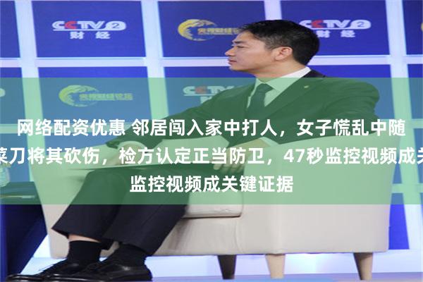 网络配资优惠 邻居闯入家中打人，女子慌乱中随手抓起菜刀将其砍伤，检方认定正当防卫，47秒监控视频成关键证据