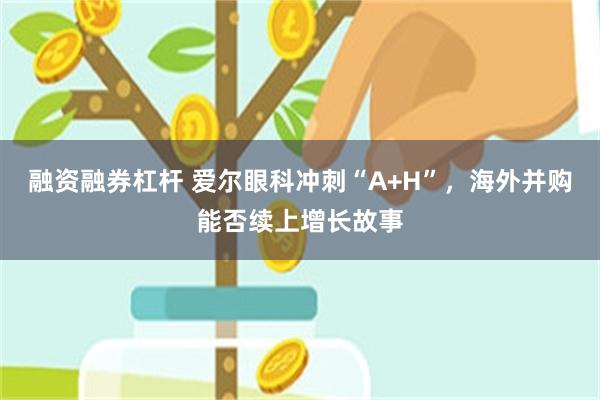 融资融券杠杆 爱尔眼科冲刺“A+H”，海外并购能否续上增长故事