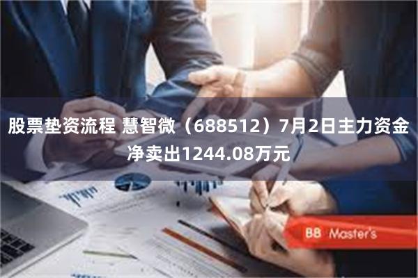 股票垫资流程 慧智微（688512）7月2日主力资金净卖出1244.08万元