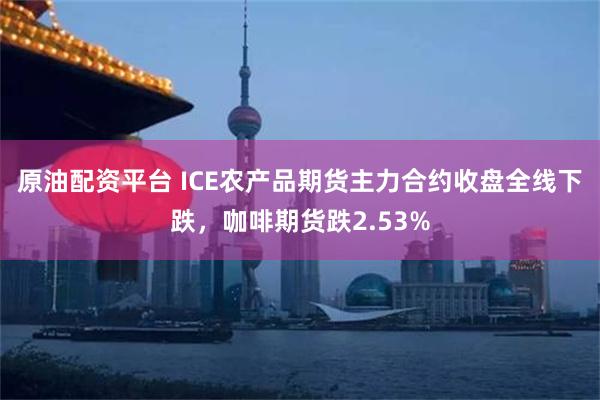 原油配资平台 ICE农产品期货主力合约收盘全线下跌，咖啡期货跌2.53%