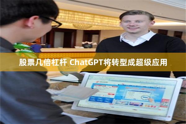 股票几倍杠杆 ChatGPT将转型成超级应用