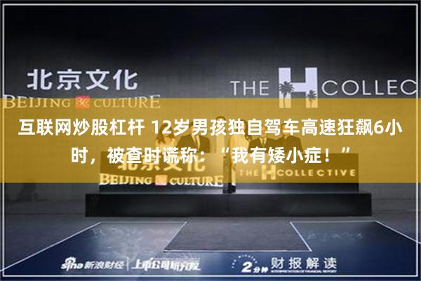 互联网炒股杠杆 12岁男孩独自驾车高速狂飙6小时，被查时谎称：“我有矮小症！”