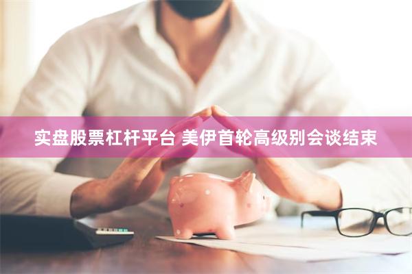 实盘股票杠杆平台 美伊首轮高级别会谈结束