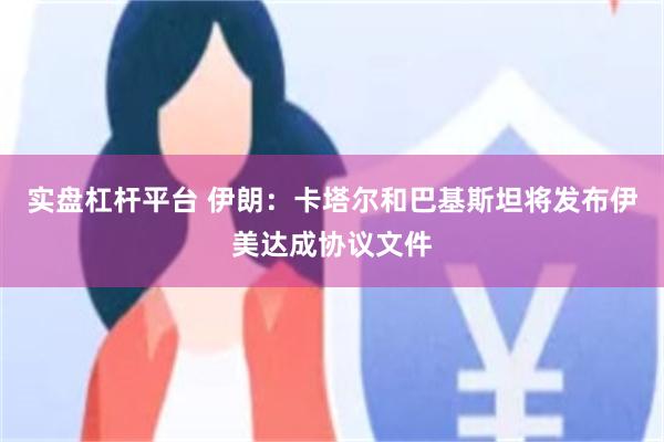实盘杠杆平台 伊朗：卡塔尔和巴基斯坦将发布伊美达成协议文件