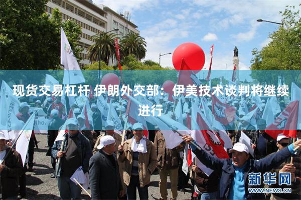 现货交易杠杆 伊朗外交部：伊美技术谈判将继续进行