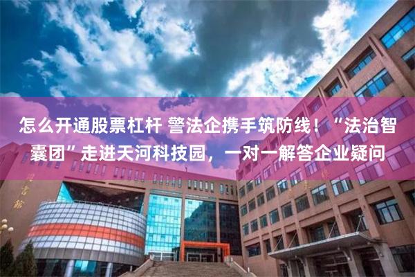 怎么开通股票杠杆 警法企携手筑防线！“法治智囊团”走进天河科技园，一对一解答企业疑问