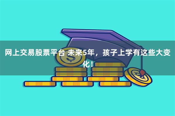 网上交易股票平台 未来5年，孩子上学有这些大变化！