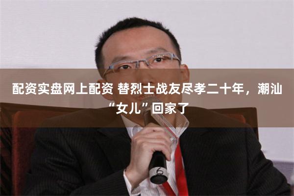配资实盘网上配资 替烈士战友尽孝二十年，潮汕“女儿”回家了