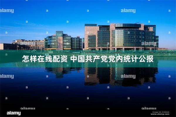 怎样在线配资 中国共产党党内统计公报