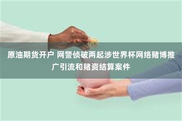 原油期货开户 网警侦破两起涉世界杯网络赌博推广引流和赌资结算案件