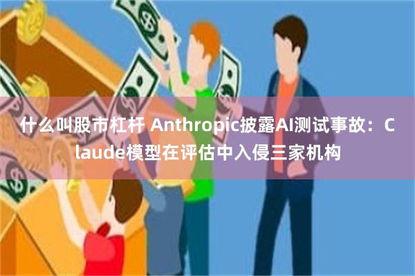 什么叫股市杠杆 Anthropic披露AI测试事故：Claude模型在评估中入侵三家机构
