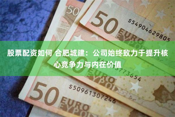 股票配资如何 合肥城建：公司始终致力于提升核心竞争力与内在价值